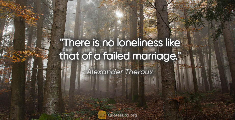 Alexander Theroux quote: "There is no loneliness like that of a failed marriage."