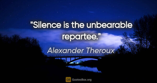 Alexander Theroux quote: "Silence is the unbearable repartee."