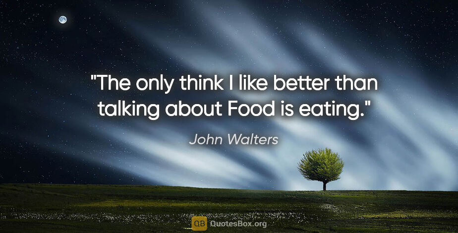 John Walters quote: "The only think I like better than talking about Food is eating."
