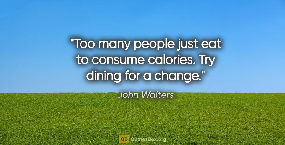 John Walters quote: "Too many people just eat to consume calories. Try dining for a..."