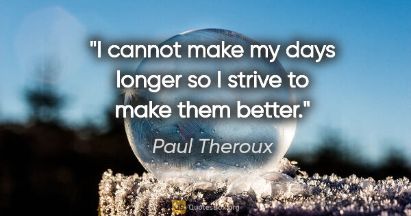 Paul Theroux quote: "I cannot make my days longer so I strive to make them better."