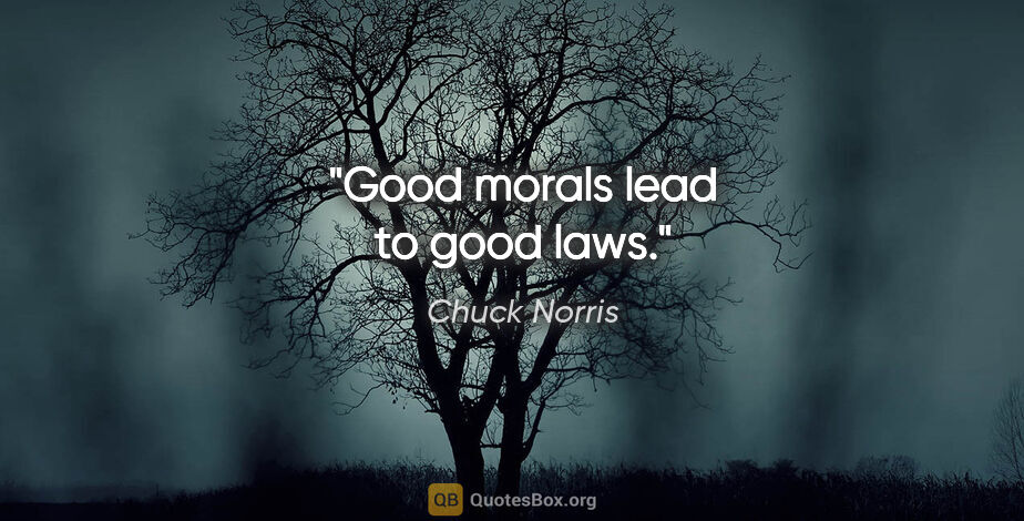 Chuck Norris quote: "Good morals lead to good laws."