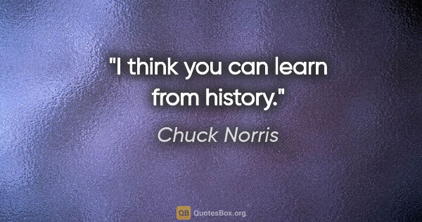 Chuck Norris quote: "I think you can learn from history."