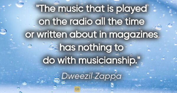 Dweezil Zappa quote: "The music that is played on the radio all the time or written..."