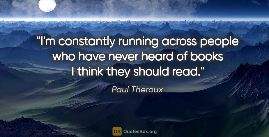 Paul Theroux quote: "I'm constantly running across people who have never heard of..."
