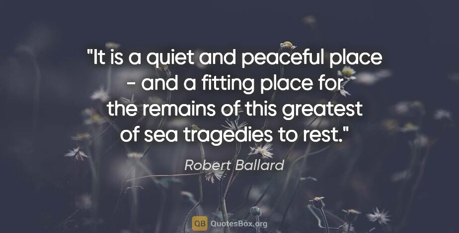 Robert Ballard quote: "It is a quiet and peaceful place - and a fitting place for the..."