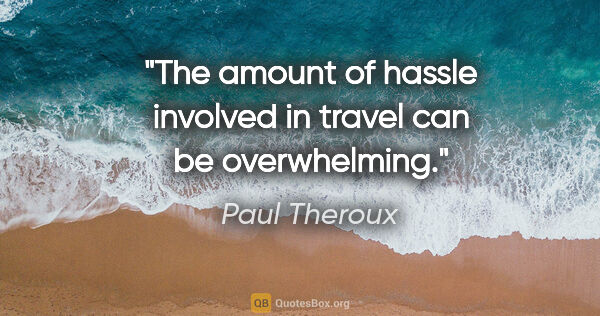 Paul Theroux quote: "The amount of hassle involved in travel can be overwhelming."