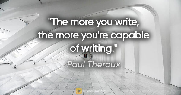 Paul Theroux quote: "The more you write, the more you're capable of writing."