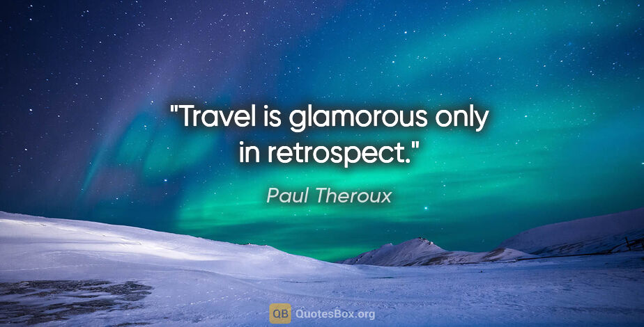 Paul Theroux quote: "Travel is glamorous only in retrospect."