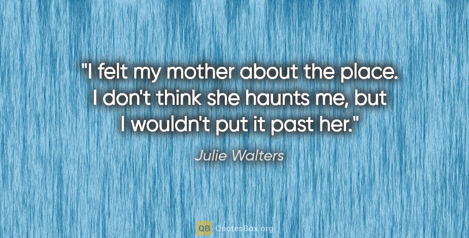 Julie Walters quote: "I felt my mother about the place. I don't think she haunts me,..."