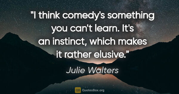 Julie Walters quote: "I think comedy's something you can't learn. It's an instinct,..."