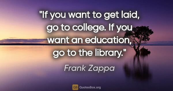 Frank Zappa quote: "If you want to get laid, go to college. If you want an..."