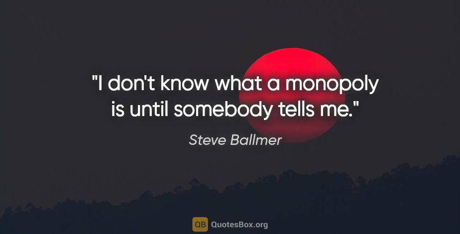 Steve Ballmer quote: "I don't know what a monopoly is until somebody tells me."