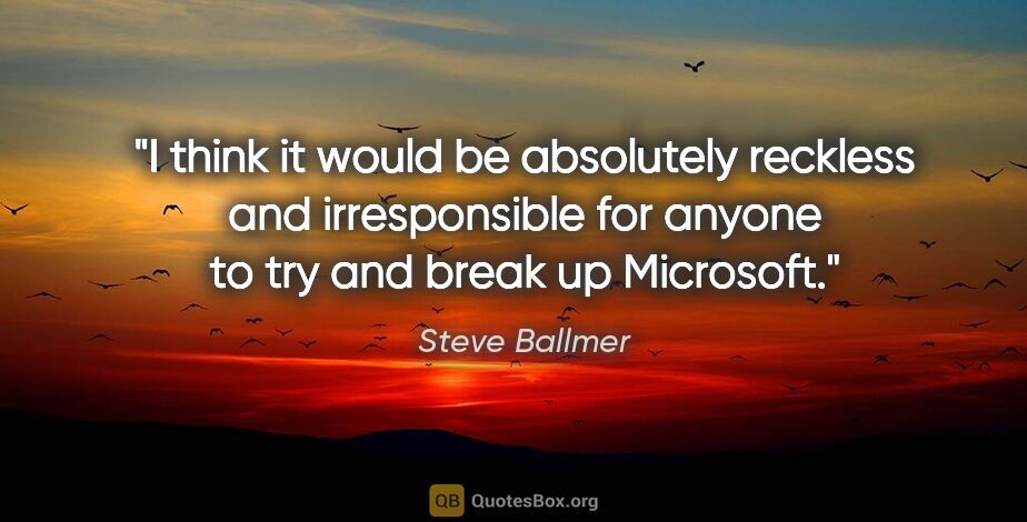 Steve Ballmer quote: "I think it would be absolutely reckless and irresponsible for..."