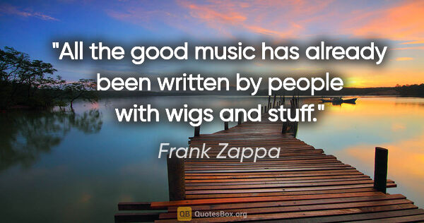 Frank Zappa quote: "All the good music has already been written by people with..."