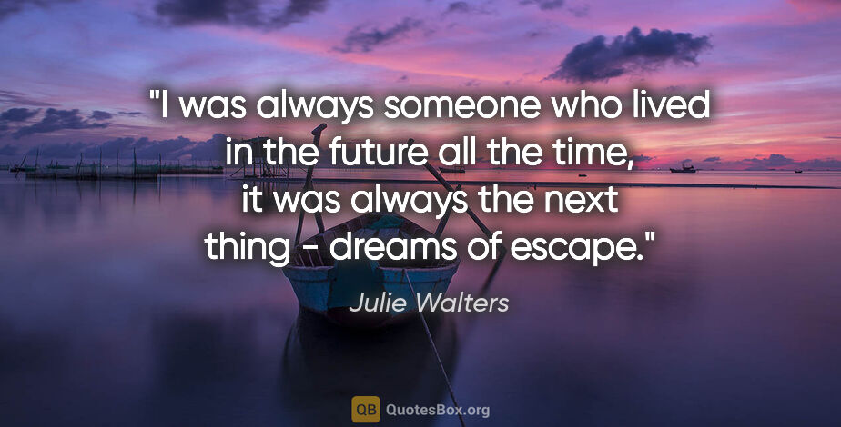Julie Walters quote: "I was always someone who lived in the future all the time, it..."