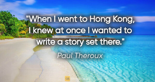 Paul Theroux quote: "When I went to Hong Kong, I knew at once I wanted to write a..."