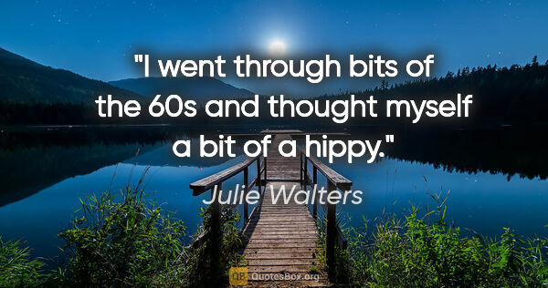 Julie Walters quote: "I went through bits of the 60s and thought myself a bit of a..."