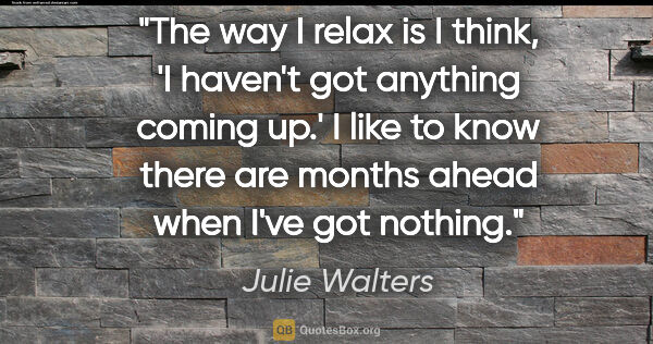 Julie Walters quote: "The way I relax is I think, 'I haven't got anything coming..."