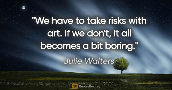 Julie Walters quote: "We have to take risks with art. If we don't, it all becomes a..."