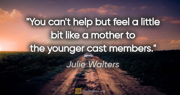 Julie Walters quote: "You can't help but feel a little bit like a mother to the..."
