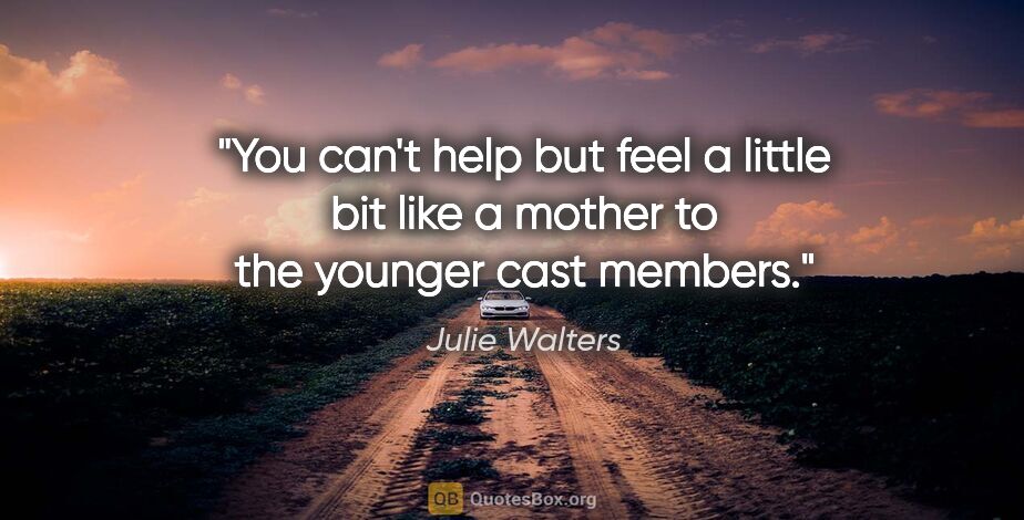 Julie Walters quote: "You can't help but feel a little bit like a mother to the..."