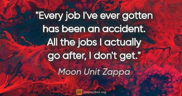 Moon Unit Zappa quote: "Every job I've ever gotten has been an accident. All the jobs..."