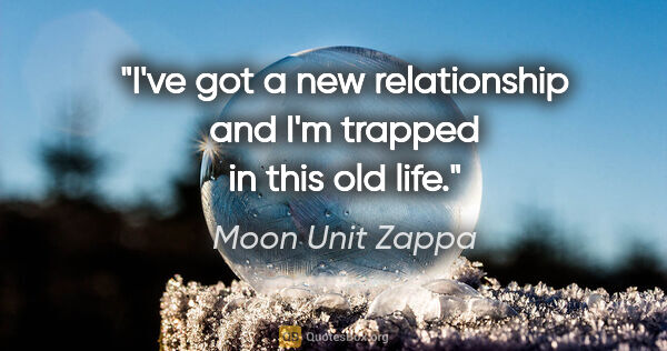 Moon Unit Zappa quote: "I've got a new relationship and I'm trapped in this old life."