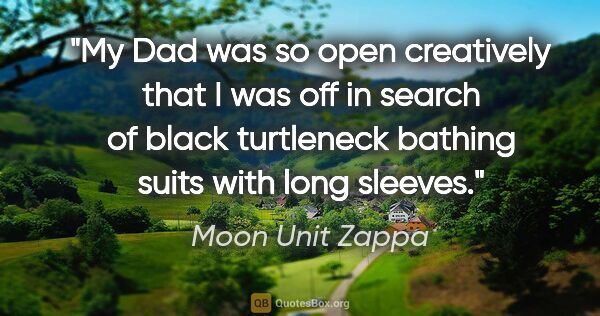 Moon Unit Zappa quote: "My Dad was so open creatively that I was off in search of..."
