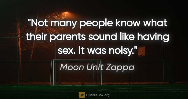 Moon Unit Zappa quote: "Not many people know what their parents sound like having sex...."