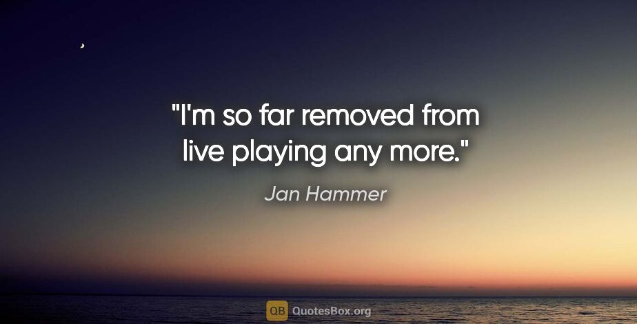 Jan Hammer quote: "I'm so far removed from live playing any more."