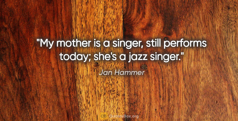 Jan Hammer quote: "My mother is a singer, still performs today; she's a jazz singer."