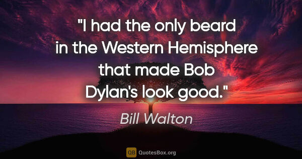 Bill Walton quote: "I had the only beard in the Western Hemisphere that made Bob..."