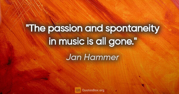 Jan Hammer quote: "The passion and spontaneity in music is all gone."
