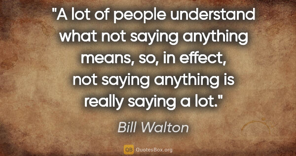 Bill Walton quote: "A lot of people understand what not saying anything means, so,..."