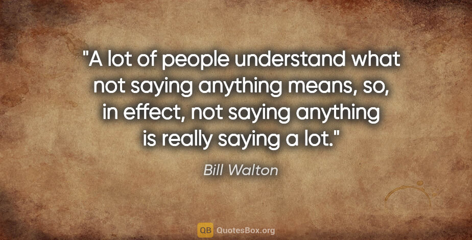 Bill Walton quote: "A lot of people understand what not saying anything means, so,..."