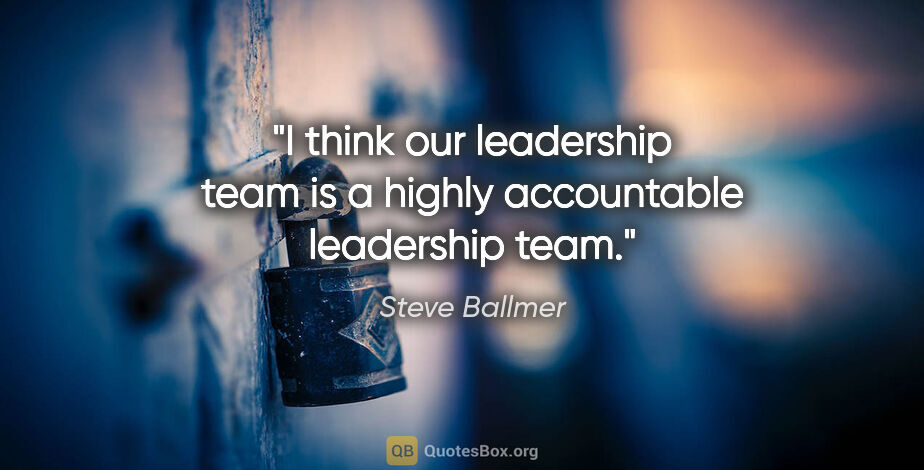 Steve Ballmer quote: "I think our leadership team is a highly accountable leadership..."