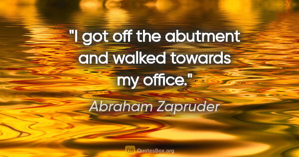 Abraham Zapruder quote: "I got off the abutment and walked towards my office."