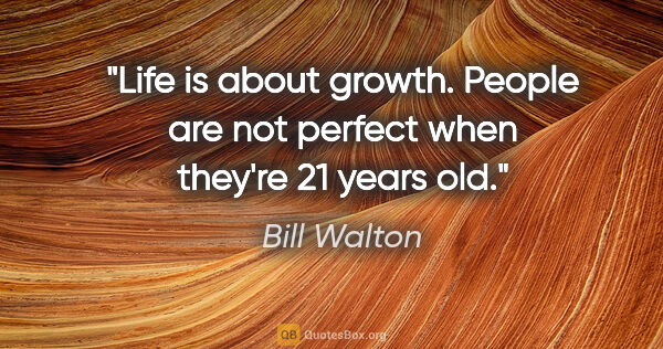 Bill Walton quote: "Life is about growth. People are not perfect when they're 21..."