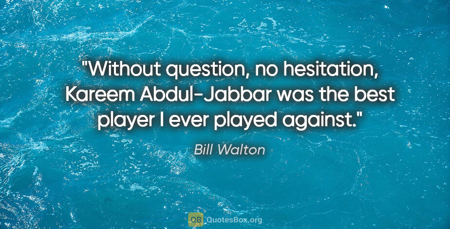 Bill Walton quote: "Without question, no hesitation, Kareem Abdul-Jabbar was the..."