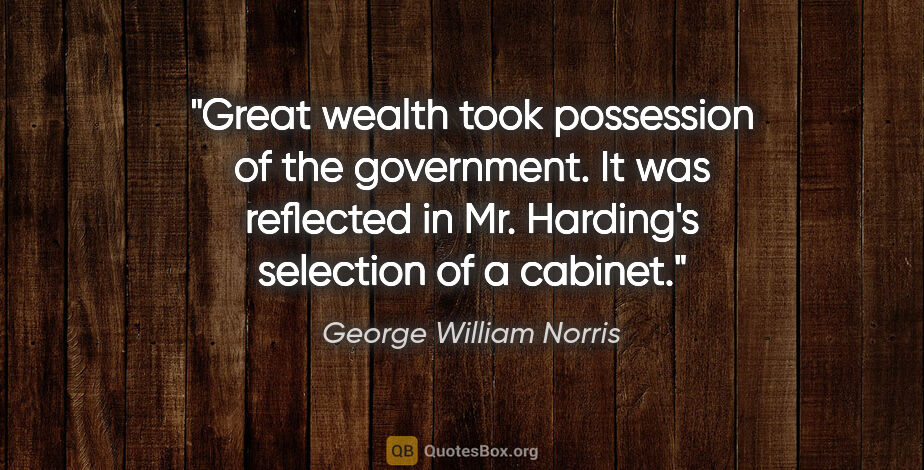 George William Norris quote: "Great wealth took possession of the government. It was..."