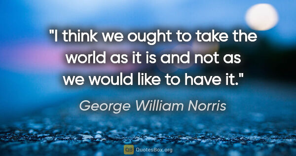 George William Norris quote: "I think we ought to take the world as it is and not as we..."