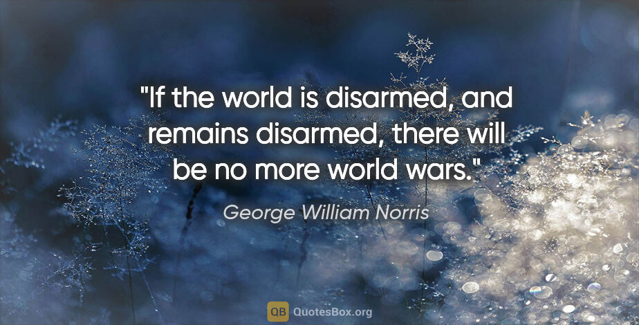 George William Norris quote: "If the world is disarmed, and remains disarmed, there will be..."