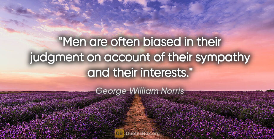 George William Norris quote: "Men are often biased in their judgment on account of their..."