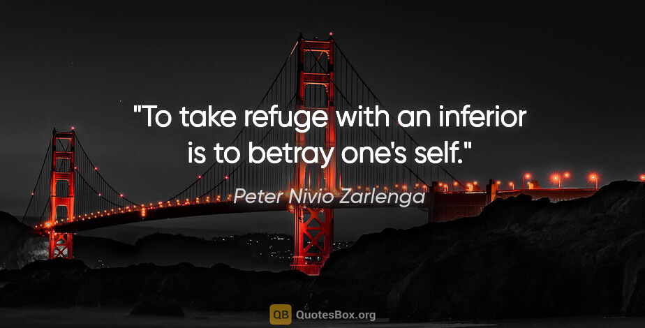 Peter Nivio Zarlenga quote: "To take refuge with an inferior is to betray one's self."