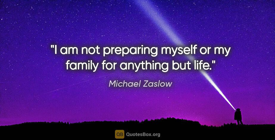 Michael Zaslow quote: "I am not preparing myself or my family for anything but life."