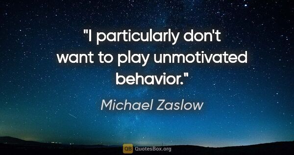 Michael Zaslow quote: "I particularly don't want to play unmotivated behavior."