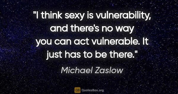 Michael Zaslow quote: "I think sexy is vulnerability, and there's no way you can act..."
