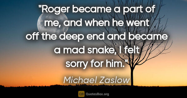 Michael Zaslow quote: "Roger became a part of me, and when he went off the deep end..."