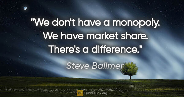 Steve Ballmer quote: "We don't have a monopoly. We have market share. There's a..."